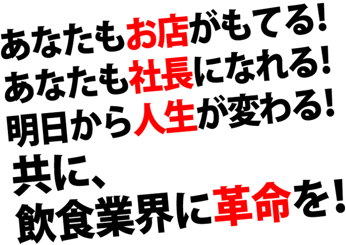 あなたもお店が持てる。あなたも社長になれる・明日から人生が変わる。共に、飲食業界に革命を！